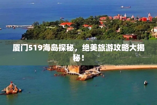 厦门519海岛探秘，绝美旅游攻略大揭秘！