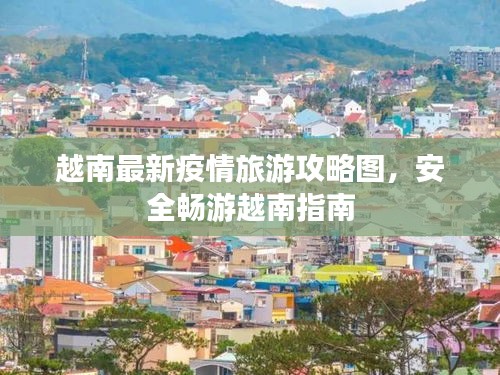 越南最新疫情旅游攻略图，安全畅游越南指南