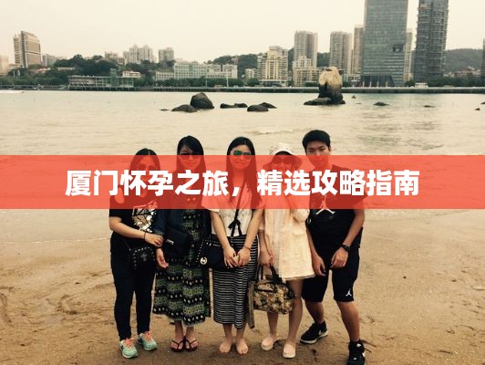 厦门怀孕之旅，精选攻略指南