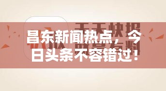 昌东新闻热点，今日头条不容错过！