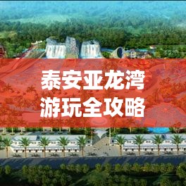 泰安亚龙湾游玩全攻略，让你一探胜景，尽享度假时光！