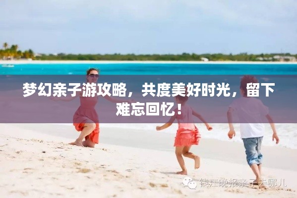 梦幻亲子游攻略，共度美好时光，留下难忘回忆！