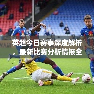 英超今日赛事深度解析，最新比赛分析情报全掌握